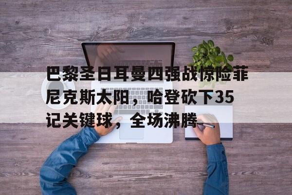 巴黎圣日耳曼四强战惊险菲尼克斯太阳,哈登砍下35记关键球,全场沸腾(巴黎圣日耳曼vs巴塞罗那全场回放最新) 巴黎圣日耳曼四强战惊险菲尼克斯太阳,哈登砍下35记关键球,全场沸腾(巴黎圣日耳曼vs巴塞罗那全场回放最新)